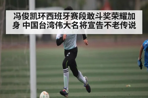 冯俊凯环西班牙赛段敢斗奖荣耀加身 中国台湾伟大名将宣告不老传说