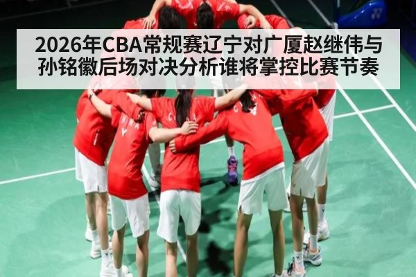 2026年CBA常规赛辽宁对广厦赵继伟与孙铭徽后场对决分析谁将掌控比赛节奏 - kaiyun